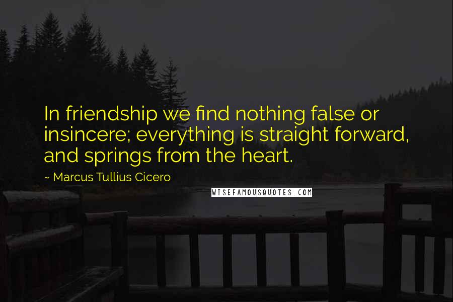 Marcus Tullius Cicero Quotes: In friendship we find nothing false or insincere; everything is straight forward, and springs from the heart.