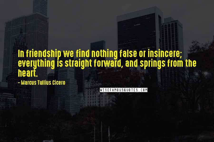 Marcus Tullius Cicero Quotes: In friendship we find nothing false or insincere; everything is straight forward, and springs from the heart.