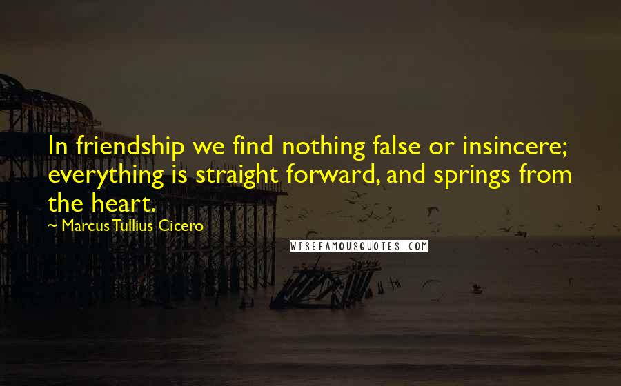 Marcus Tullius Cicero Quotes: In friendship we find nothing false or insincere; everything is straight forward, and springs from the heart.