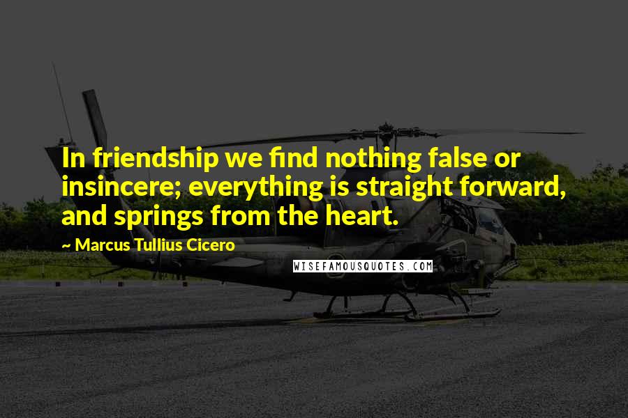 Marcus Tullius Cicero Quotes: In friendship we find nothing false or insincere; everything is straight forward, and springs from the heart.