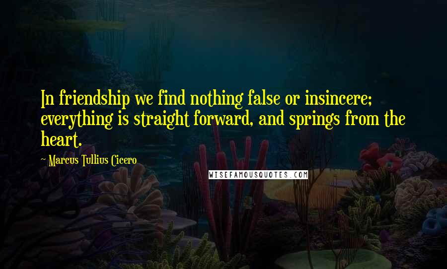 Marcus Tullius Cicero Quotes: In friendship we find nothing false or insincere; everything is straight forward, and springs from the heart.