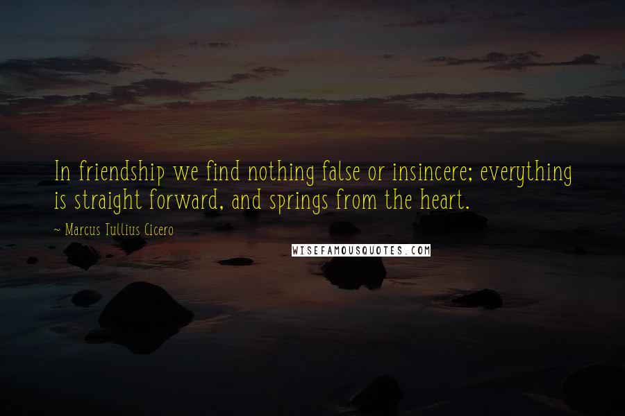 Marcus Tullius Cicero Quotes: In friendship we find nothing false or insincere; everything is straight forward, and springs from the heart.