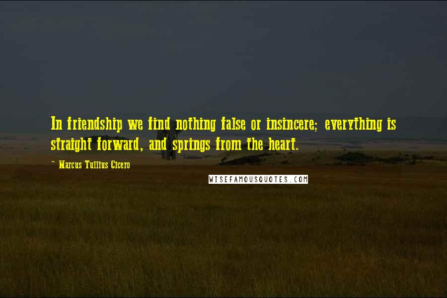 Marcus Tullius Cicero Quotes: In friendship we find nothing false or insincere; everything is straight forward, and springs from the heart.