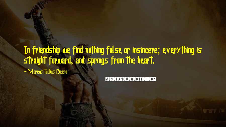 Marcus Tullius Cicero Quotes: In friendship we find nothing false or insincere; everything is straight forward, and springs from the heart.