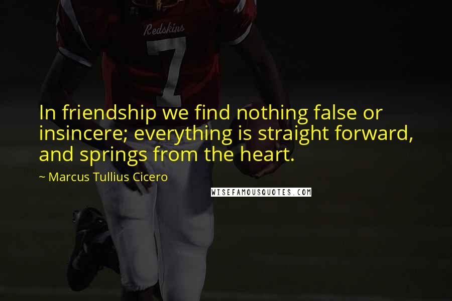 Marcus Tullius Cicero Quotes: In friendship we find nothing false or insincere; everything is straight forward, and springs from the heart.