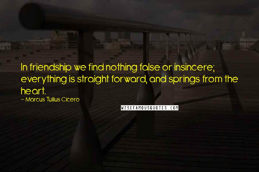Marcus Tullius Cicero Quotes: In friendship we find nothing false or insincere; everything is straight forward, and springs from the heart.