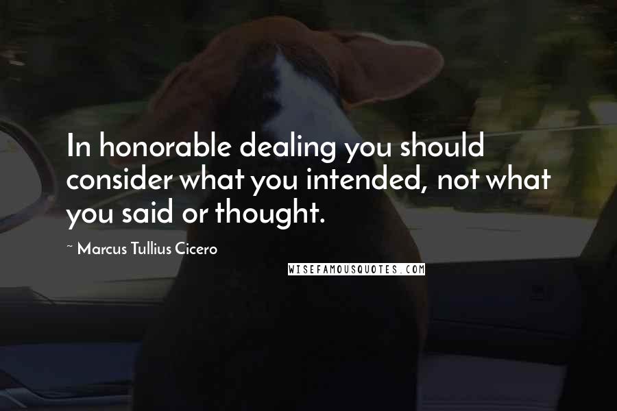Marcus Tullius Cicero Quotes: In honorable dealing you should consider what you intended, not what you said or thought.