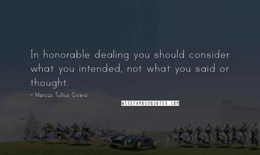 Marcus Tullius Cicero Quotes: In honorable dealing you should consider what you intended, not what you said or thought.