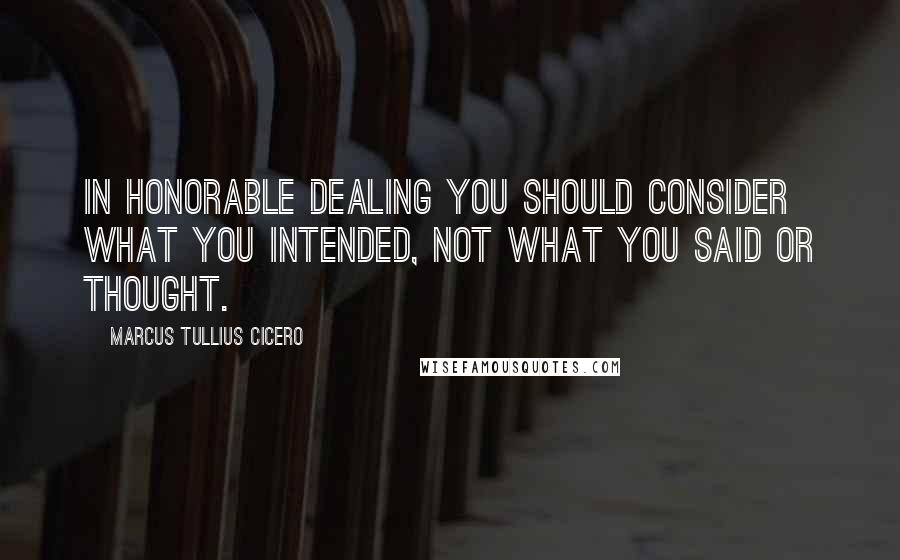 Marcus Tullius Cicero Quotes: In honorable dealing you should consider what you intended, not what you said or thought.