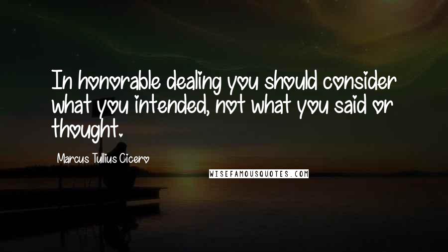 Marcus Tullius Cicero Quotes: In honorable dealing you should consider what you intended, not what you said or thought.