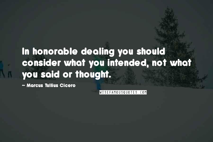 Marcus Tullius Cicero Quotes: In honorable dealing you should consider what you intended, not what you said or thought.