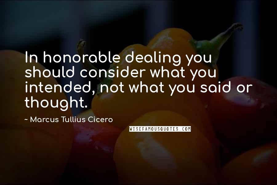 Marcus Tullius Cicero Quotes: In honorable dealing you should consider what you intended, not what you said or thought.