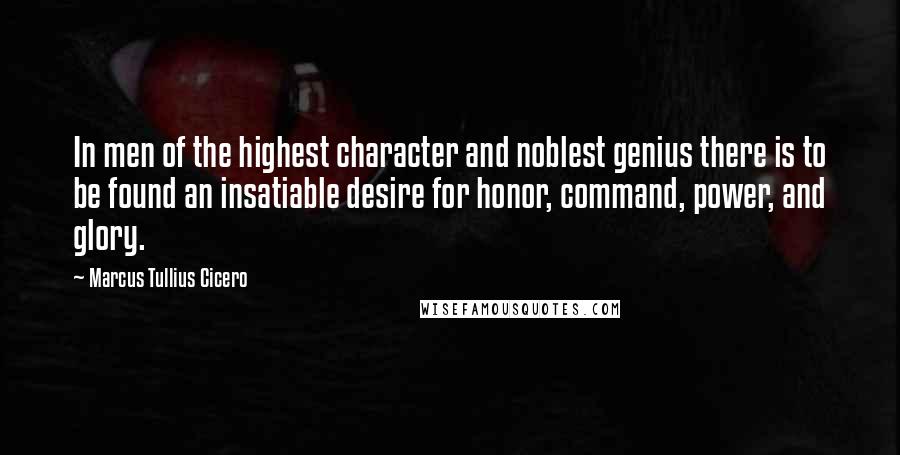 Marcus Tullius Cicero Quotes: In men of the highest character and noblest genius there is to be found an insatiable desire for honor, command, power, and glory.