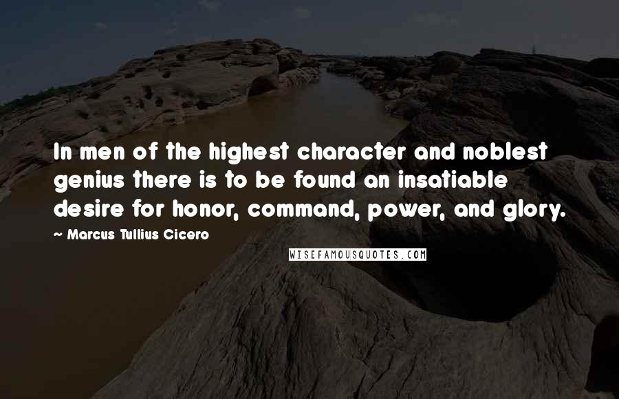 Marcus Tullius Cicero Quotes: In men of the highest character and noblest genius there is to be found an insatiable desire for honor, command, power, and glory.