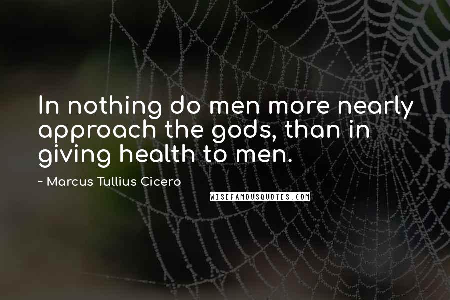Marcus Tullius Cicero Quotes: In nothing do men more nearly approach the gods, than in giving health to men.