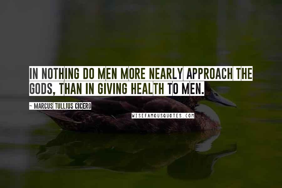 Marcus Tullius Cicero Quotes: In nothing do men more nearly approach the gods, than in giving health to men.