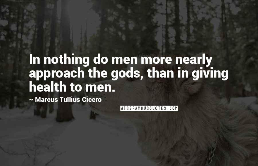 Marcus Tullius Cicero Quotes: In nothing do men more nearly approach the gods, than in giving health to men.