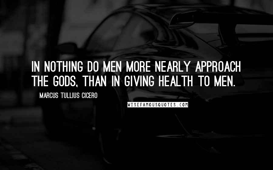 Marcus Tullius Cicero Quotes: In nothing do men more nearly approach the gods, than in giving health to men.