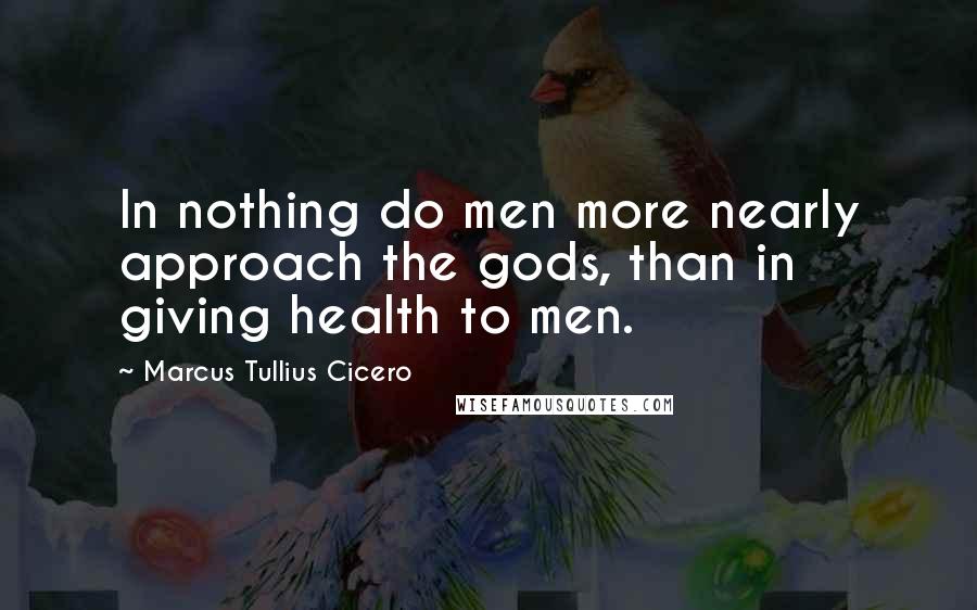 Marcus Tullius Cicero Quotes: In nothing do men more nearly approach the gods, than in giving health to men.