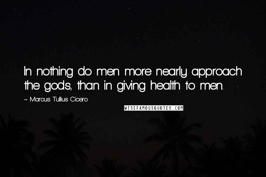 Marcus Tullius Cicero Quotes: In nothing do men more nearly approach the gods, than in giving health to men.