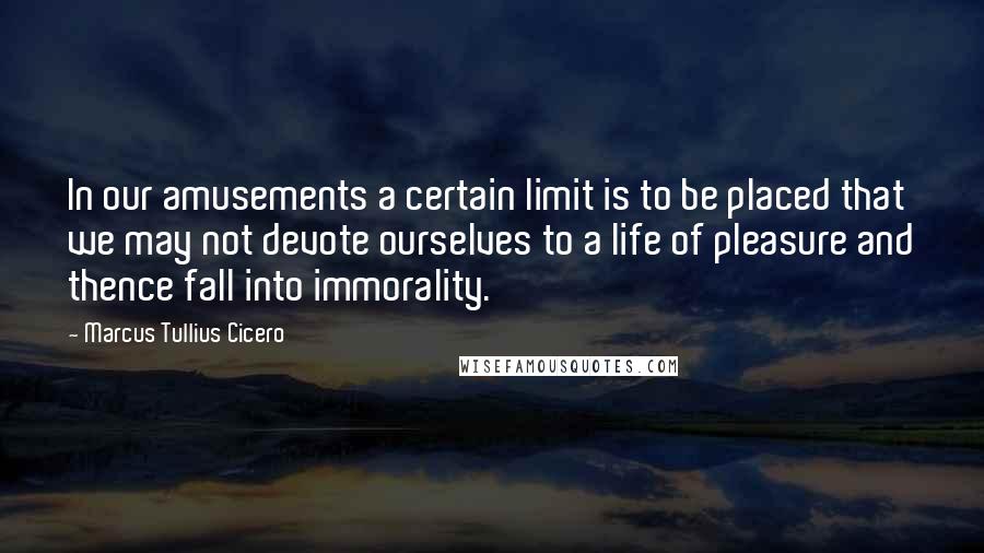 Marcus Tullius Cicero Quotes: In our amusements a certain limit is to be placed that we may not devote ourselves to a life of pleasure and thence fall into immorality.