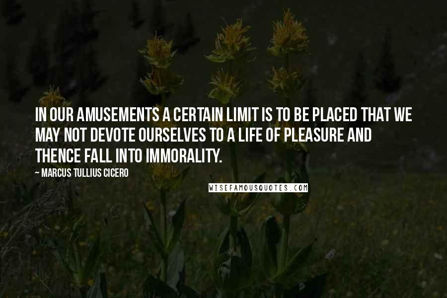 Marcus Tullius Cicero Quotes: In our amusements a certain limit is to be placed that we may not devote ourselves to a life of pleasure and thence fall into immorality.