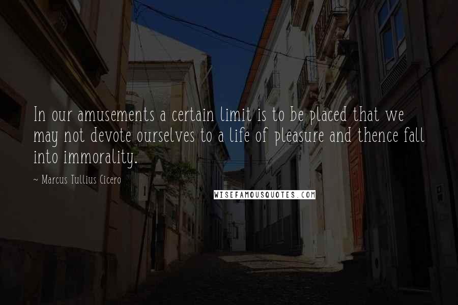 Marcus Tullius Cicero Quotes: In our amusements a certain limit is to be placed that we may not devote ourselves to a life of pleasure and thence fall into immorality.