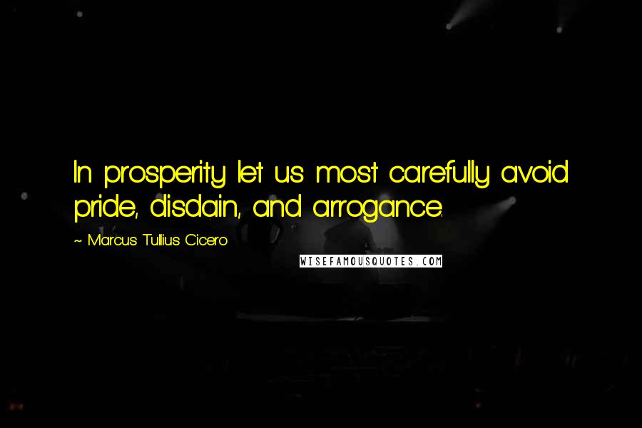 Marcus Tullius Cicero Quotes: In prosperity let us most carefully avoid pride, disdain, and arrogance.