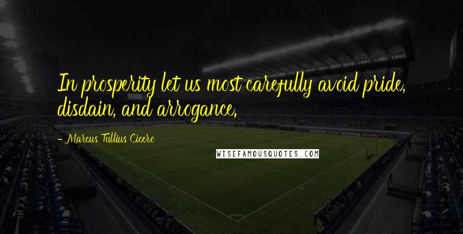 Marcus Tullius Cicero Quotes: In prosperity let us most carefully avoid pride, disdain, and arrogance.