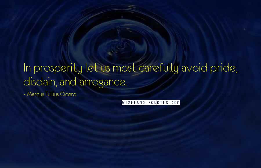 Marcus Tullius Cicero Quotes: In prosperity let us most carefully avoid pride, disdain, and arrogance.