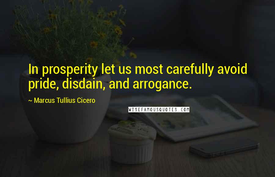 Marcus Tullius Cicero Quotes: In prosperity let us most carefully avoid pride, disdain, and arrogance.