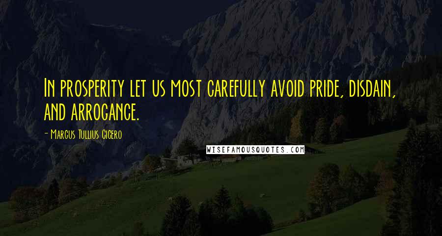 Marcus Tullius Cicero Quotes: In prosperity let us most carefully avoid pride, disdain, and arrogance.