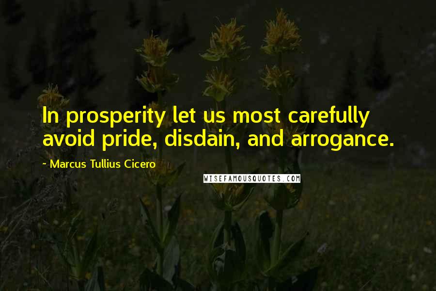Marcus Tullius Cicero Quotes: In prosperity let us most carefully avoid pride, disdain, and arrogance.