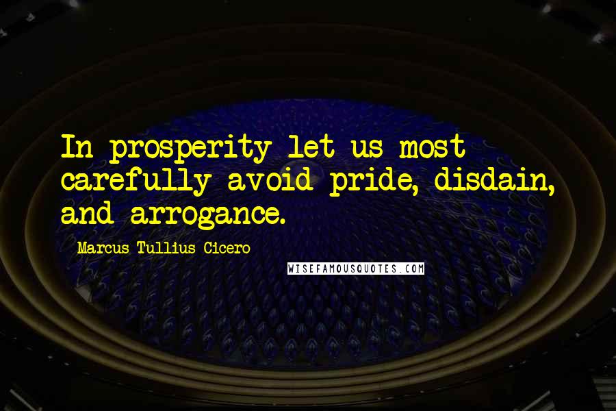 Marcus Tullius Cicero Quotes: In prosperity let us most carefully avoid pride, disdain, and arrogance.