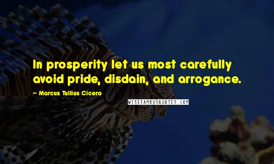 Marcus Tullius Cicero Quotes: In prosperity let us most carefully avoid pride, disdain, and arrogance.