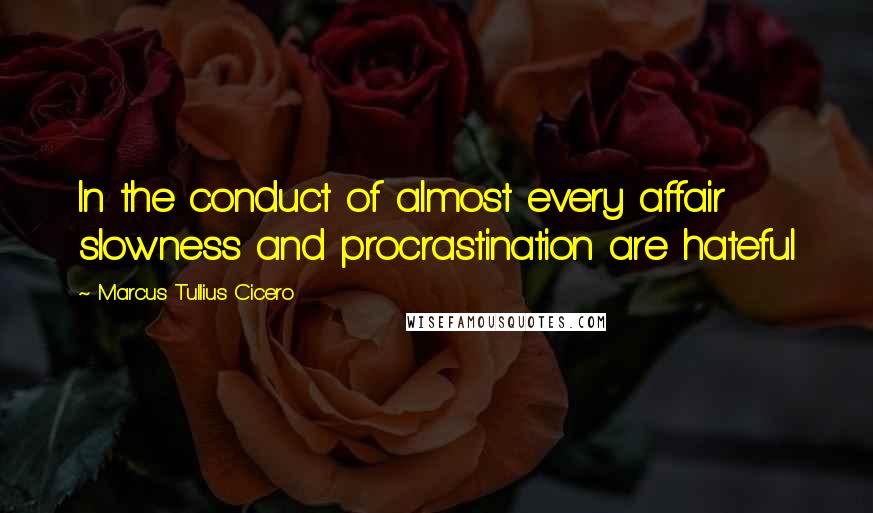 Marcus Tullius Cicero Quotes: In the conduct of almost every affair slowness and procrastination are hateful