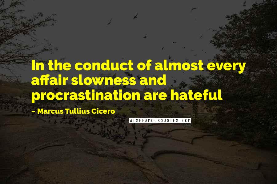 Marcus Tullius Cicero Quotes: In the conduct of almost every affair slowness and procrastination are hateful