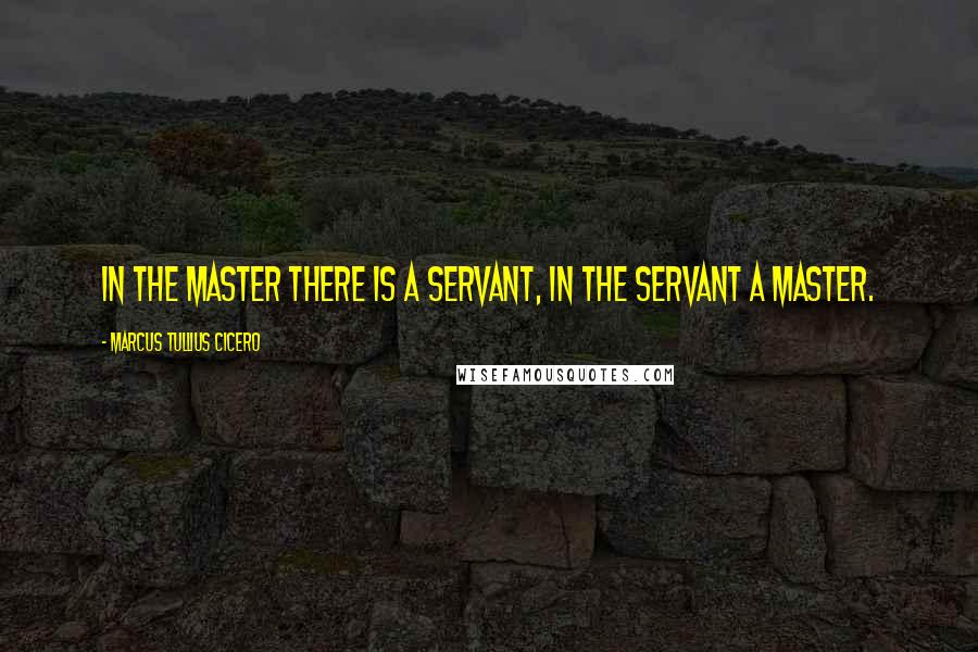 Marcus Tullius Cicero Quotes: In the master there is a servant, in the servant a master.