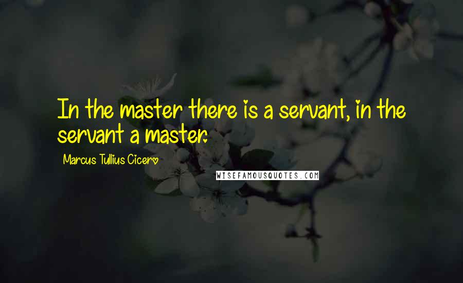 Marcus Tullius Cicero Quotes: In the master there is a servant, in the servant a master.