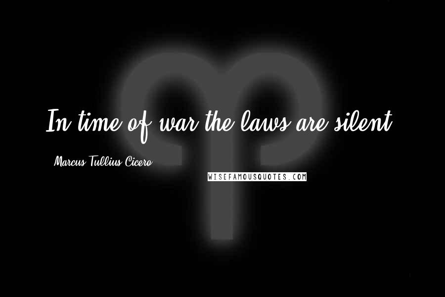 Marcus Tullius Cicero Quotes: In time of war the laws are silent.