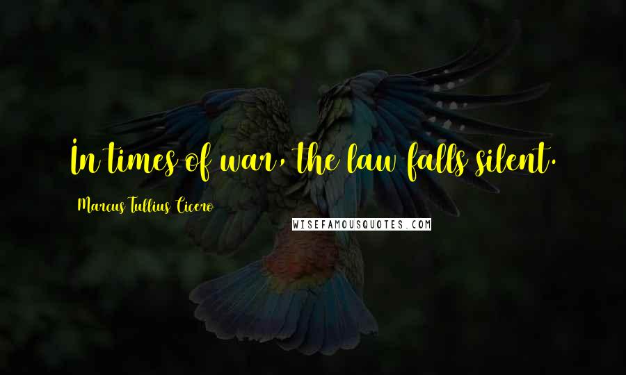 Marcus Tullius Cicero Quotes: In times of war, the law falls silent.