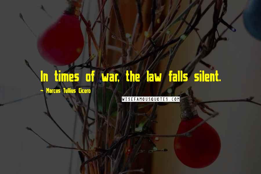 Marcus Tullius Cicero Quotes: In times of war, the law falls silent.