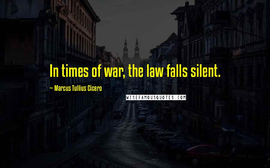 Marcus Tullius Cicero Quotes: In times of war, the law falls silent.