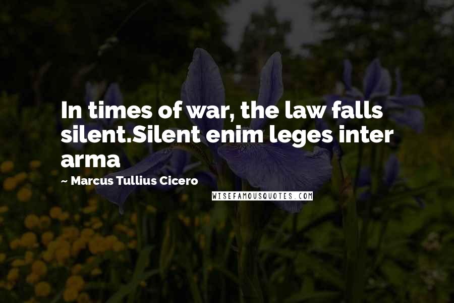 Marcus Tullius Cicero Quotes: In times of war, the law falls silent.Silent enim leges inter arma