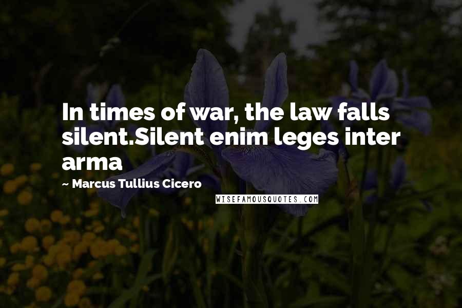 Marcus Tullius Cicero Quotes: In times of war, the law falls silent.Silent enim leges inter arma