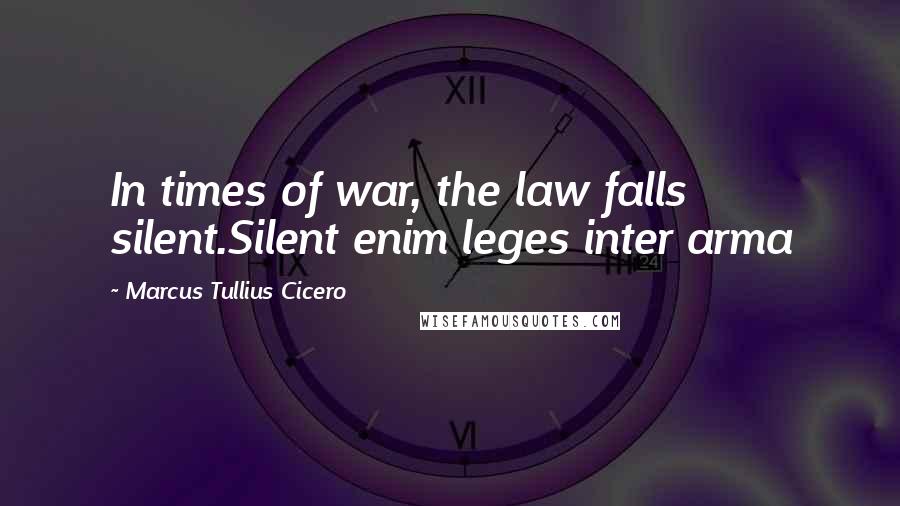 Marcus Tullius Cicero Quotes: In times of war, the law falls silent.Silent enim leges inter arma