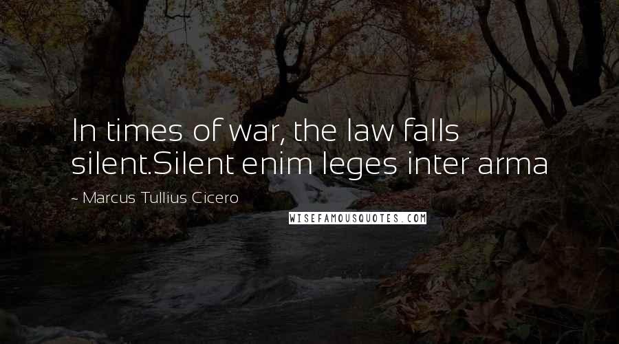 Marcus Tullius Cicero Quotes: In times of war, the law falls silent.Silent enim leges inter arma