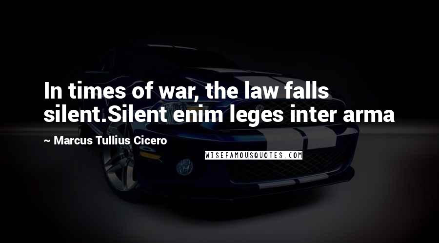 Marcus Tullius Cicero Quotes: In times of war, the law falls silent.Silent enim leges inter arma