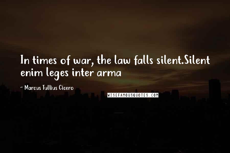 Marcus Tullius Cicero Quotes: In times of war, the law falls silent.Silent enim leges inter arma