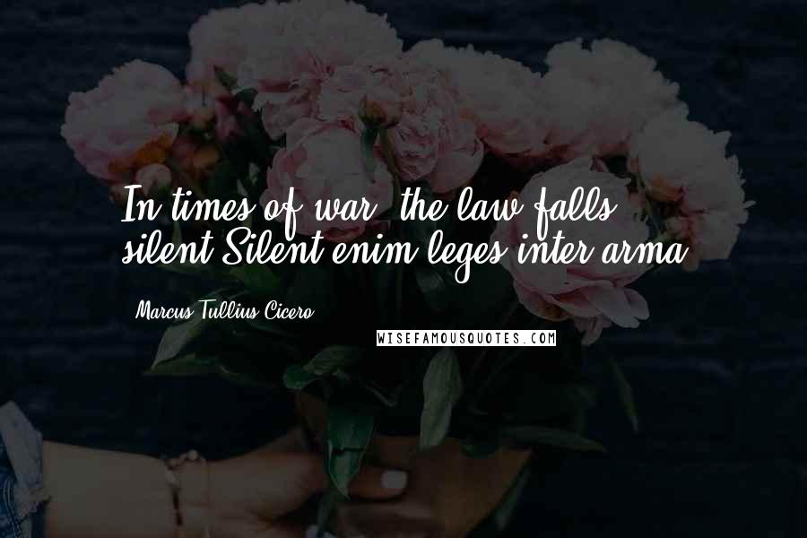 Marcus Tullius Cicero Quotes: In times of war, the law falls silent.Silent enim leges inter arma